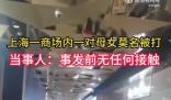 上海一商場內一對母女莫名被打 警方稱該女子目前已被送往精神病院